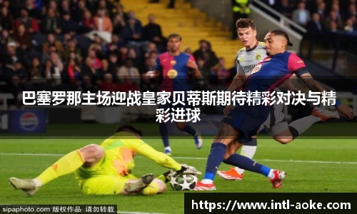 巴塞罗那主场迎战皇家贝蒂斯期待精彩对决与精彩进球